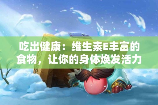 吃出健康：维生素E丰富的食物，让你的身体焕发活力