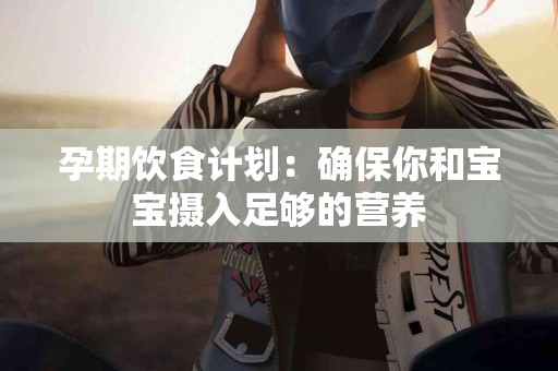 孕期饮食计划：确保你和宝宝摄入足够的营养