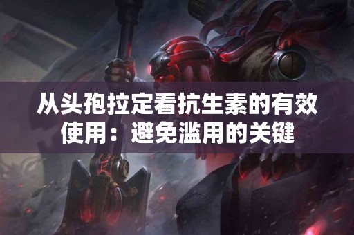 从头孢拉定看抗生素的有效使用：避免滥用的关键