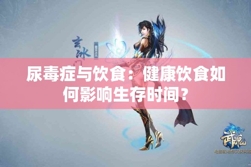 尿毒症与饮食：健康饮食如何影响生存时间？