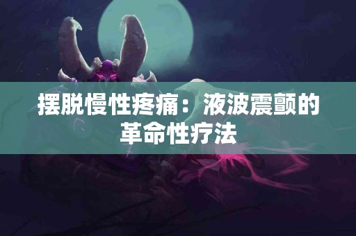 摆脱慢性疼痛：液波震颤的革命性疗法