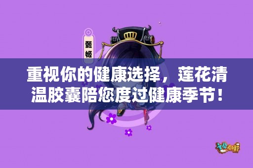 重视你的健康选择，莲花清温胶囊陪您度过健康季节！