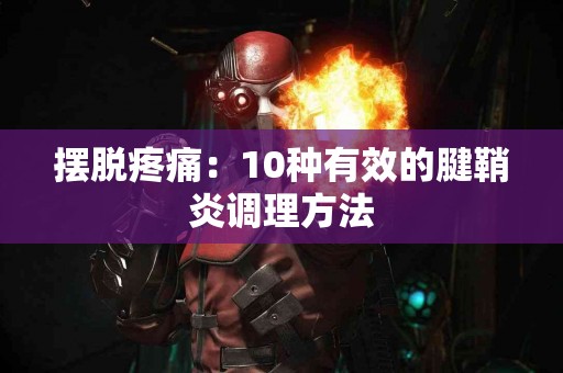 摆脱疼痛：10种有效的腱鞘炎调理方法