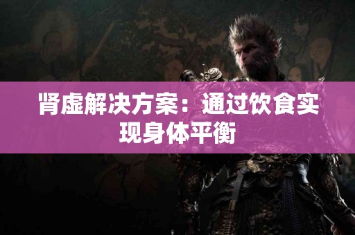 肾虚解决方案：通过饮食实现身体平衡