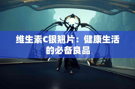 维生素C银翘片：健康生活的必备良品