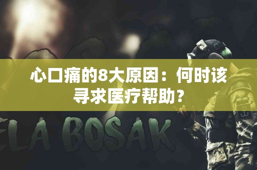 心口痛的8大原因：何时该寻求医疗帮助？