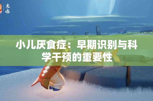 小儿厌食症：早期识别与科学干预的重要性