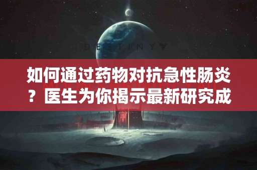 如何通过药物对抗急性肠炎？医生为你揭示最新研究成果！