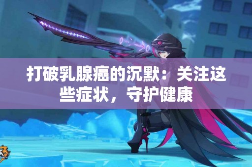 打破乳腺癌的沉默：关注这些症状，守护健康