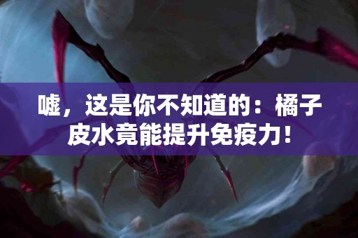 嘘，这是你不知道的：橘子皮水竟能提升免疫力！