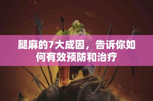 腿麻的7大成因，告诉你如何有效预防和治疗