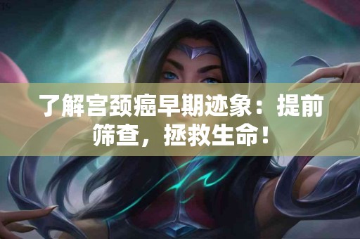 了解宫颈癌早期迹象：提前筛查，拯救生命！