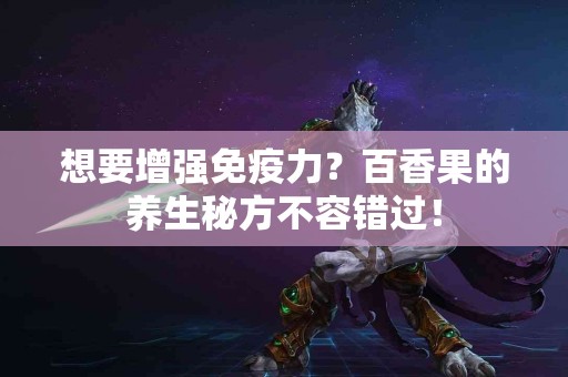 想要增强免疫力？百香果的养生秘方不容错过！