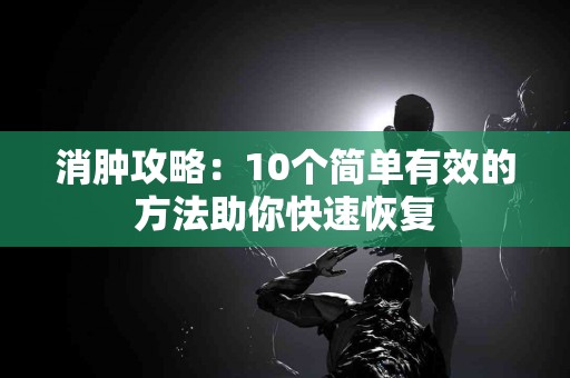 消肿攻略：10个简单有效的方法助你快速恢复