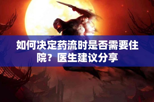 如何决定药流时是否需要住院？医生建议分享