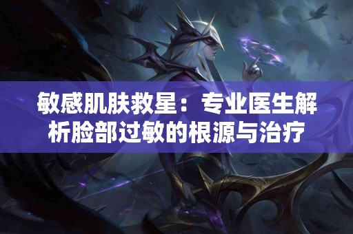 敏感肌肤救星:专业医生解析脸部过敏的根源与治疗 敏感肌肤救星:专业医生解析脸部过敏的根源与治疗