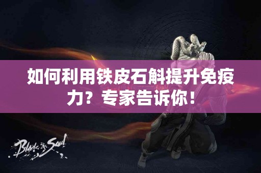 如何利用铁皮石斛提升免疫力？专家告诉你！