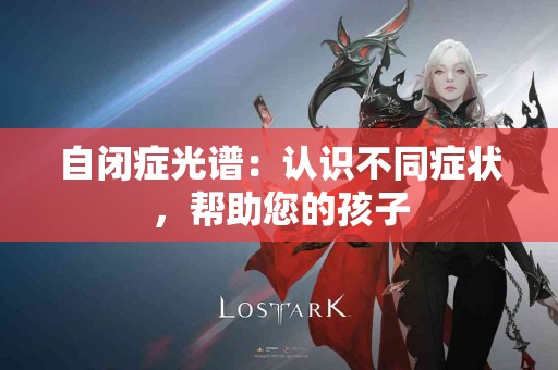 自闭症光谱：认识不同症状，帮助您的孩子