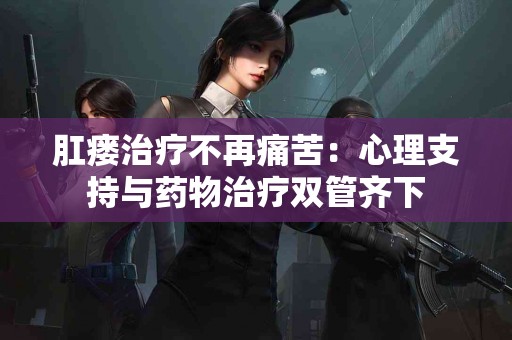 肛瘘治疗不再痛苦：心理支持与药物治疗双管齐下