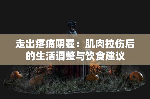 走出疼痛阴霾：肌肉拉伤后的生活调整与饮食建议