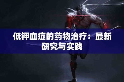 低钾血症的药物治疗：最新研究与实践