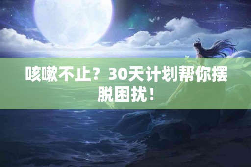 咳嗽不止？30天计划帮你摆脱困扰！