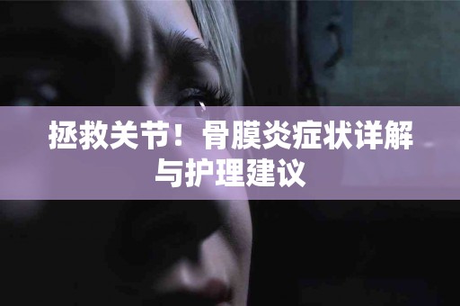 拯救关节！骨膜炎症状详解与护理建议