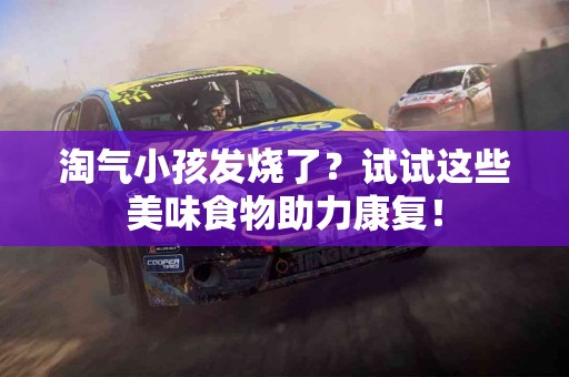 淘气小孩发烧了？试试这些美味食物助力康复！