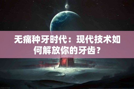 无痛种牙时代：现代技术如何解放你的牙齿？