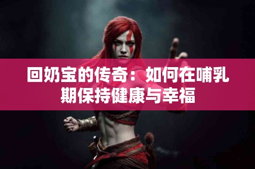 回奶宝的传奇：如何在哺乳期保持健康与幸福