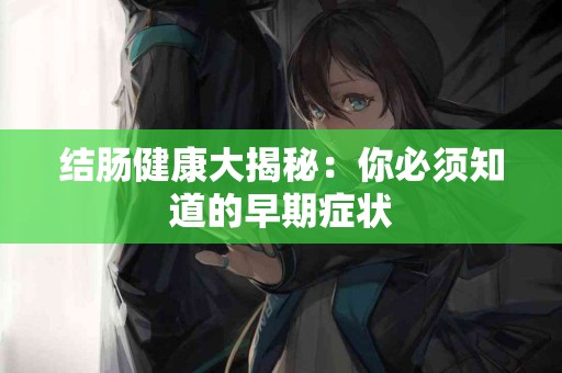 结肠健康大揭秘：你必须知道的早期症状