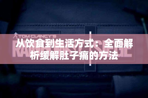 从饮食到生活方式：全面解析缓解肚子痛的方法
