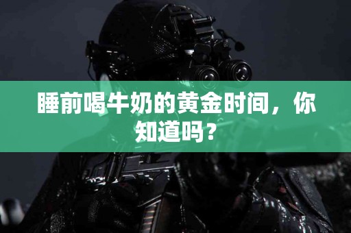 睡前喝牛奶的黄金时间，你知道吗？