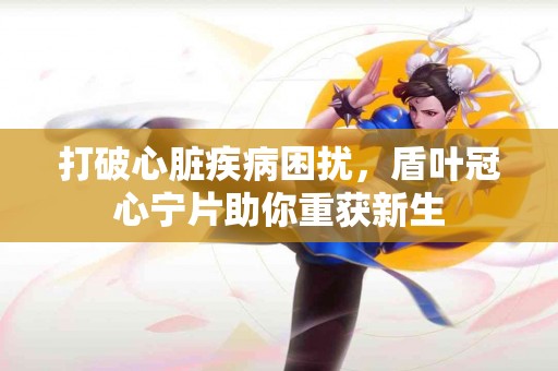 打破心脏疾病困扰，盾叶冠心宁片助你重获新生