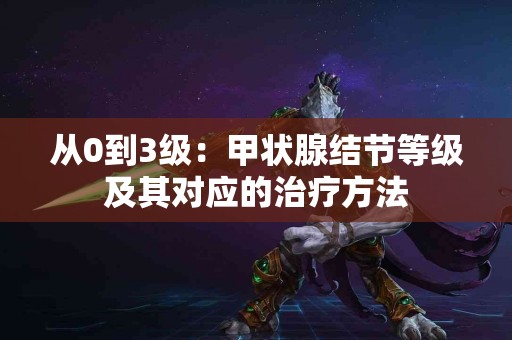 从0到3级：甲状腺结节等级及其对应的治疗方法