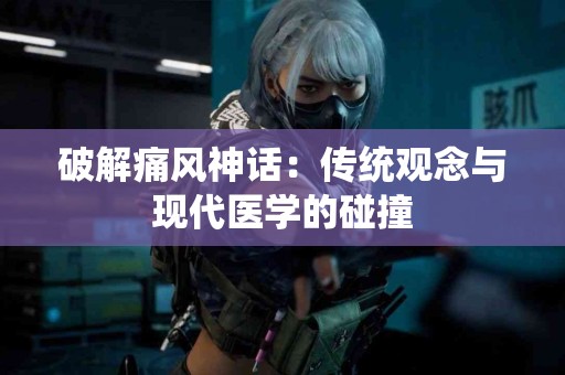 破解痛风神话：传统观念与现代医学的碰撞