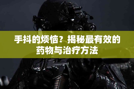手抖的烦恼？揭秘最有效的药物与治疗方法
