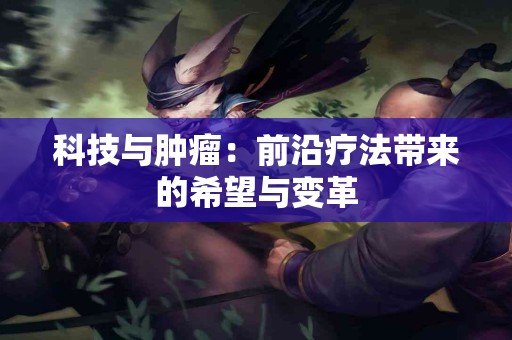 科技与肿瘤：前沿疗法带来的希望与变革