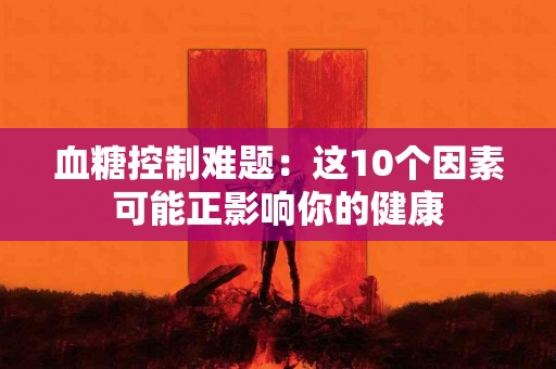 血糖控制难题：这10个因素可能正影响你的健康