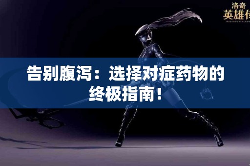 告别腹泻：选择对症药物的终极指南！