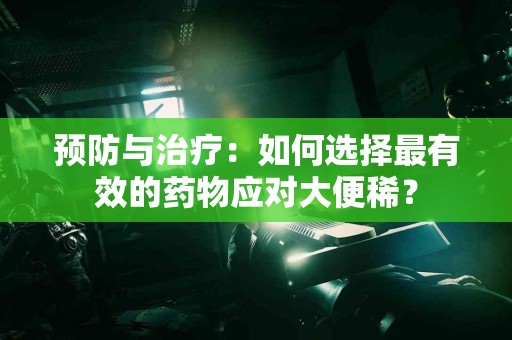 预防与治疗：如何选择最有效的药物应对大便稀？