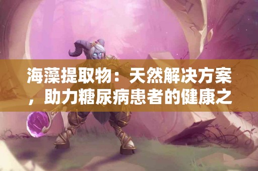 海藻提取物：天然解决方案，助力糖尿病患者的健康之路