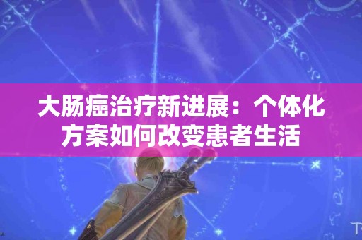 大肠癌治疗新进展：个体化方案如何改变患者生活
