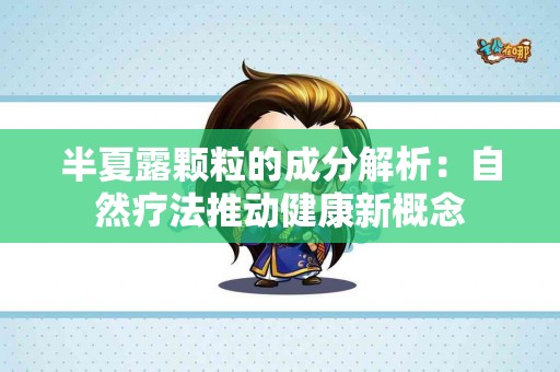 半夏露颗粒的成分解析：自然疗法推动健康新概念