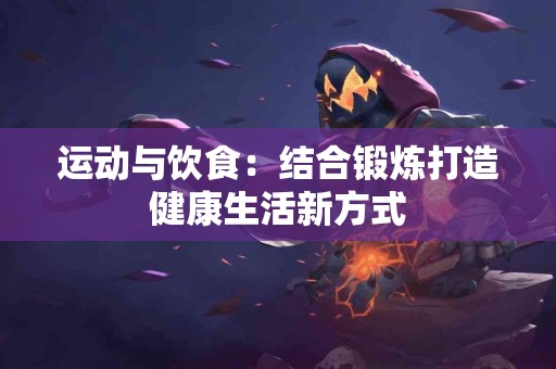 运动与饮食：结合锻炼打造健康生活新方式