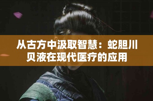 从古方中汲取智慧：蛇胆川贝液在现代医疗的应用