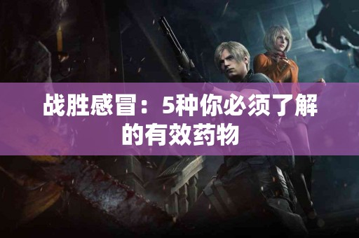 战胜感冒：5种你必须了解的有效药物