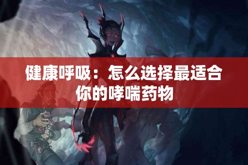 健康呼吸：怎么选择最适合你的哮喘药物