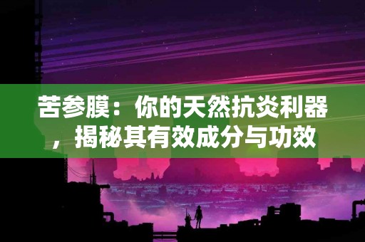 苦参膜：你的天然抗炎利器，揭秘其有效成分与功效