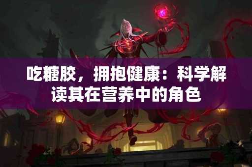 吃糖胶，拥抱健康：科学解读其在营养中的角色